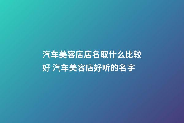 汽车美容店店名取什么比较好 汽车美容店好听的名字-第1张-店铺起名-玄机派